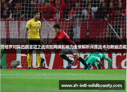 劳塔罗对阵巴西亚冠之战攻防两端影响力全景解析深度战术与数据透视