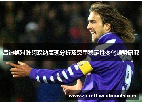 吕迪格对阵阿森纳表现分析及意甲稳定性变化趋势研究