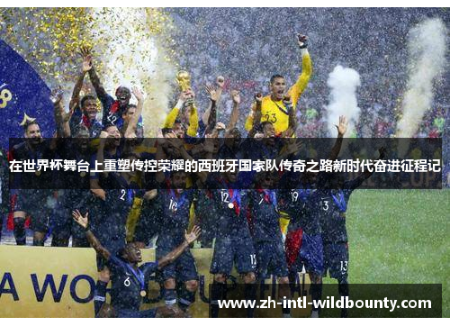在世界杯舞台上重塑传控荣耀的西班牙国家队传奇之路新时代奋进征程记