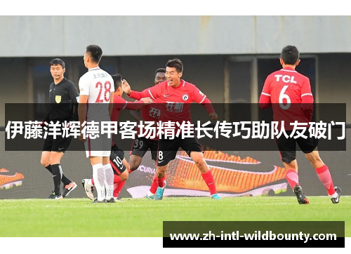 伊藤洋辉德甲客场精准长传巧助队友破门