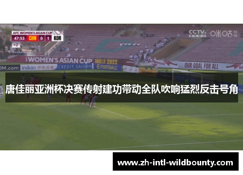 唐佳丽亚洲杯决赛传射建功带动全队吹响猛烈反击号角