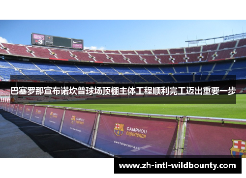 巴塞罗那宣布诺坎普球场顶棚主体工程顺利完工迈出重要一步
