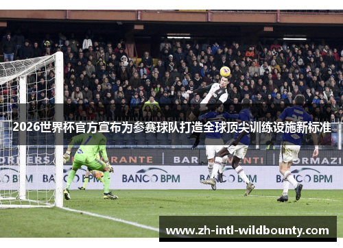 2026世界杯官方宣布为参赛球队打造全球顶尖训练设施新标准