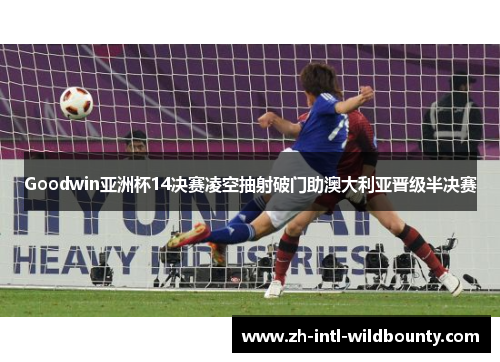 Goodwin亚洲杯14决赛凌空抽射破门助澳大利亚晋级半决赛