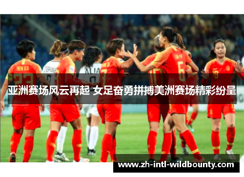 亚洲赛场风云再起 女足奋勇拼搏美洲赛场精彩纷呈 亚洲赛场风云再起 女足奋勇拼搏美洲赛场精彩纷呈