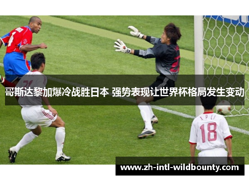 哥斯达黎加爆冷战胜日本 强势表现让世界杯格局发生变动