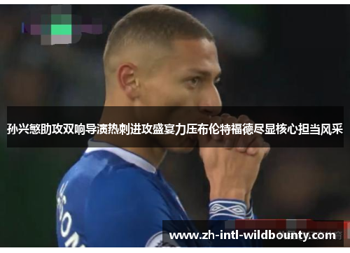 孙兴慜助攻双响导演热刺进攻盛宴力压布伦特福德尽显核心担当风采