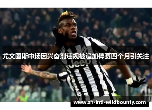 尤文图斯中场因兴奋剂违规被追加停赛四个月引关注 尤文图斯中场因兴奋剂违规被追加停赛四个月引关注