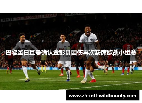 巴黎圣日耳曼确认金彭贝因伤再次缺席欧战小组赛 巴黎圣日耳曼确认金彭贝因伤再次缺席欧战小组赛