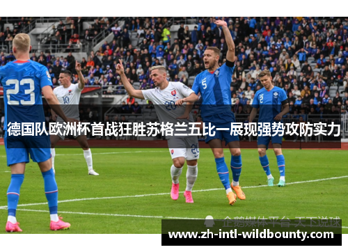 德国队欧洲杯首战狂胜苏格兰五比一展现强势攻防实力