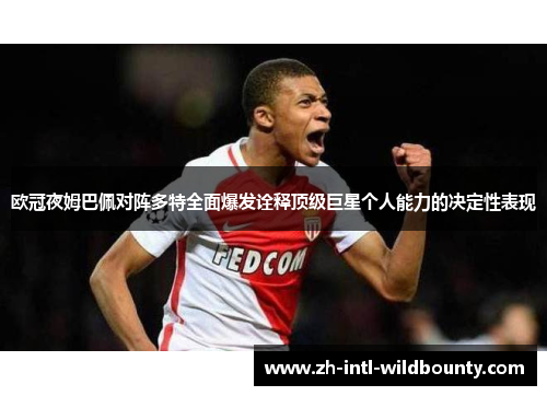 欧冠夜姆巴佩对阵多特全面爆发诠释顶级巨星个人能力的决定性表现