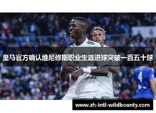 皇马官方确认维尼修斯职业生涯进球突破一百五十球