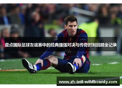 盘点国际足球友谊赛中的经典强强对决与传奇时刻回顾全记录