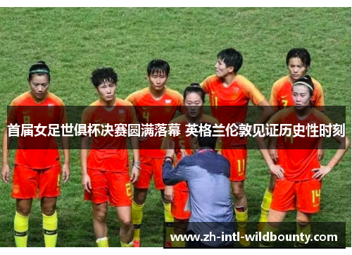 首届女足世俱杯决赛圆满落幕 英格兰伦敦见证历史性时刻