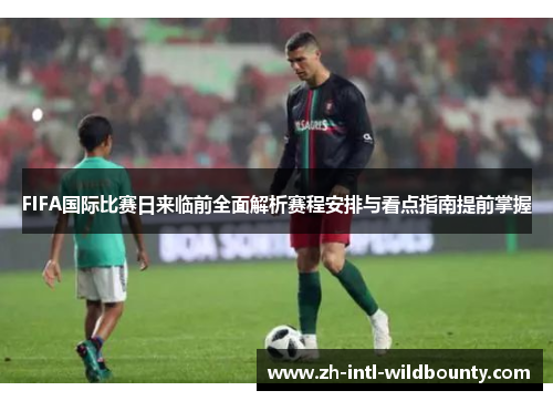 FIFA国际比赛日来临前全面解析赛程安排与看点指南提前掌握