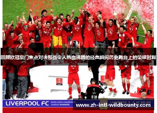 回顾欧冠豪门焦点对决那些令人热血沸腾的经典瞬间历史舞台上的荣耀时刻