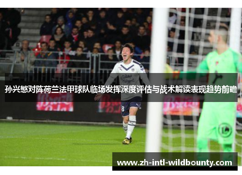 孙兴慜对阵荷兰法甲球队临场发挥深度评估与战术解读表现趋势前瞻