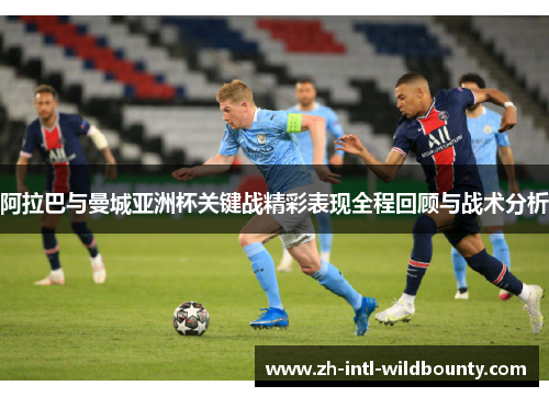 阿拉巴与曼城亚洲杯关键战精彩表现全程回顾与战术分析 阿拉巴与曼城亚洲杯关键战精彩表现全程回顾与战术分析