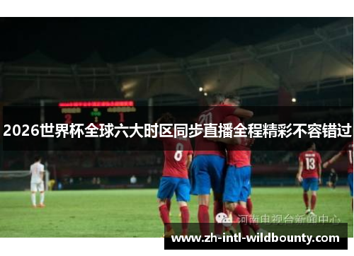 2026世界杯全球六大时区同步直播全程精彩不容错过 2026世界杯全球六大时区同步直播全程精彩不容错过