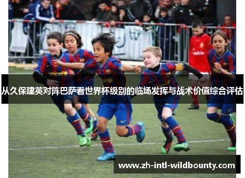 从久保建英对阵巴萨看世界杯级别的临场发挥与战术价值综合评估 从久保建英对阵巴萨看世界杯级别的临场发挥与战术价值综合评估
