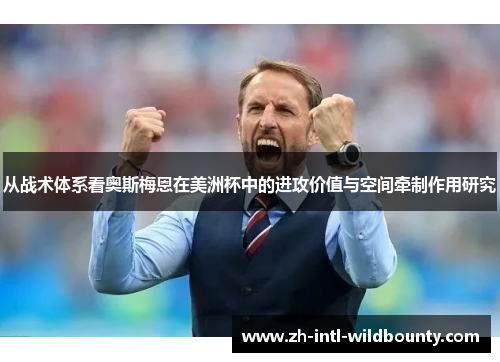 从战术体系看奥斯梅恩在美洲杯中的进攻价值与空间牵制作用研究 从战术体系看奥斯梅恩在美洲杯中的进攻价值与空间牵制作用研究