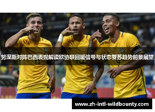 努涅斯对阵巴西表现解读欧协联回暖信号与状态复苏趋势前景展望
