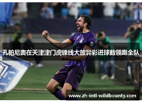 孔帕尼奥在天津津门虎锋线大放异彩进球数领跑全队 孔帕尼奥在天津津门虎锋线大放异彩进球数领跑全队