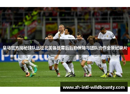 皇马官方揭秘球队远征北美备战幕后后勤保障与团队协作全景纪录片