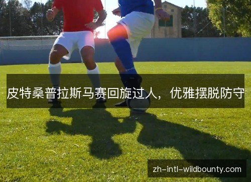 皮特桑普拉斯马赛回旋过人,优雅摆脱防守 皮特桑普拉斯马赛回旋过人,优雅摆脱防守