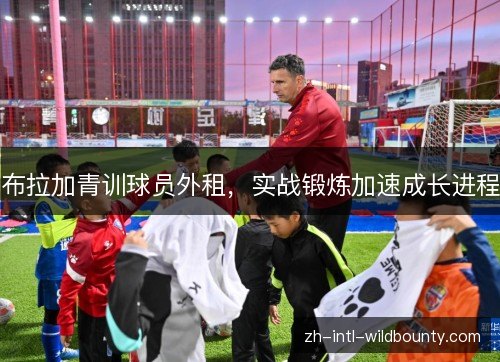 布拉加青训球员外租,实战锻炼加速成长进程 布拉加青训球员外租,实战锻炼加速成长进程