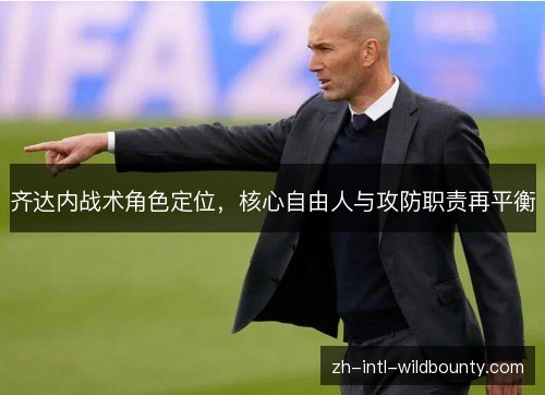 齐达内战术角色定位,核心自由人与攻防职责再平衡 齐达内战术角色定位,核心自由人与攻防职责再平衡