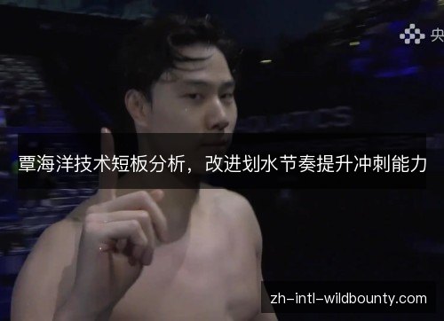 覃海洋技术短板分析,改进划水节奏提升冲刺能力 覃海洋技术短板分析,改进划水节奏提升冲刺能力