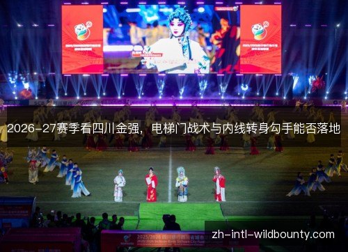 2026-27赛季看四川金强,电梯门战术与内线转身勾手能否落地 2026-27赛季看四川金强,电梯门战术与内线转身勾手能否落地